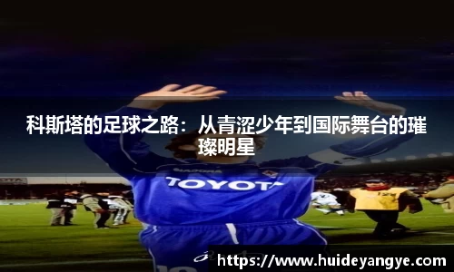科斯塔的足球之路:从青涩少年到国际舞台的璀璨明星